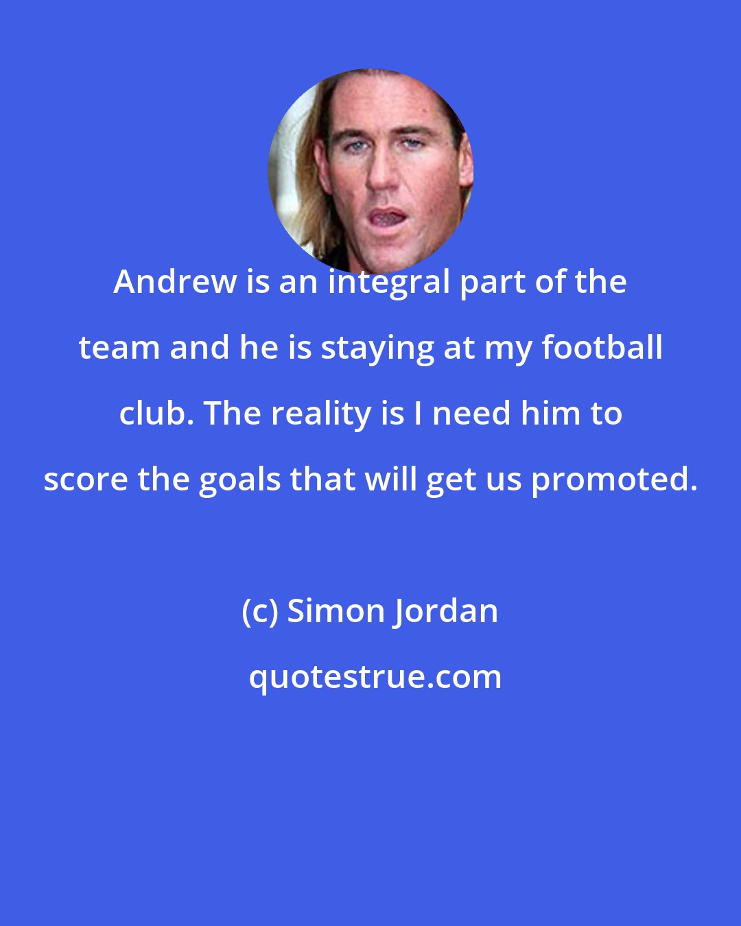 Simon Jordan: Andrew is an integral part of the team and he is staying at my football club. The reality is I need him to score the goals that will get us promoted.