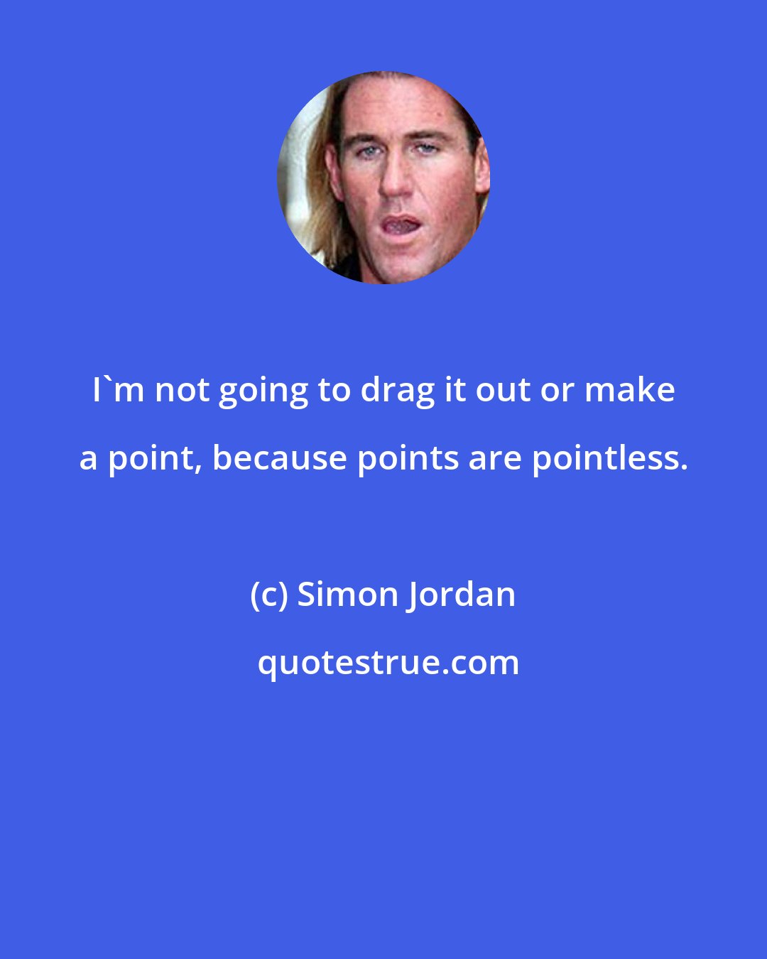 Simon Jordan: I'm not going to drag it out or make a point, because points are pointless.