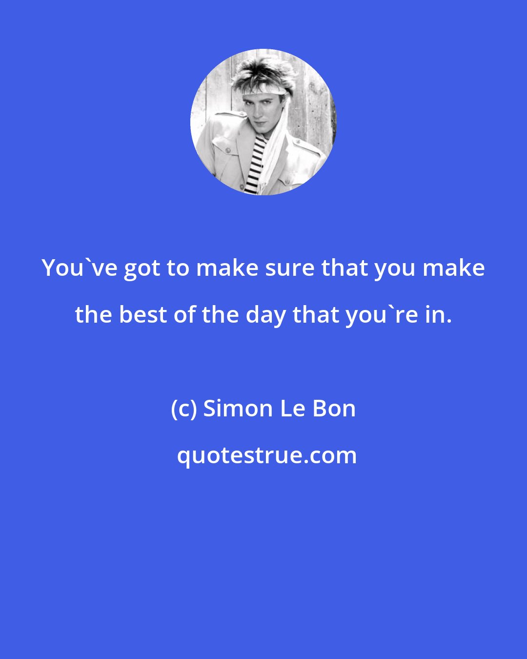 Simon Le Bon: You've got to make sure that you make the best of the day that you're in.