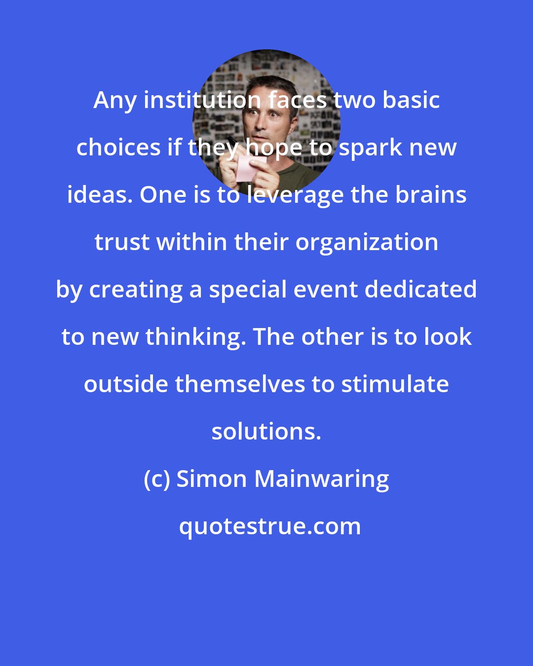 Simon Mainwaring: Any institution faces two basic choices if they hope to spark new ideas. One is to leverage the brains trust within their organization by creating a special event dedicated to new thinking. The other is to look outside themselves to stimulate solutions.