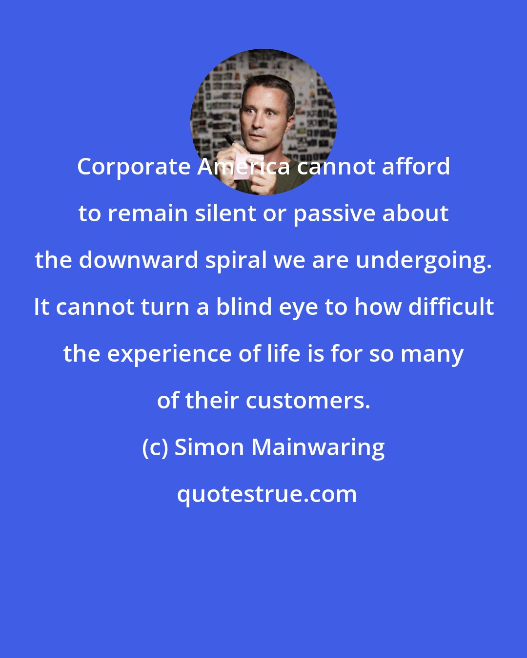 Simon Mainwaring: Corporate America cannot afford to remain silent or passive about the downward spiral we are undergoing. It cannot turn a blind eye to how difficult the experience of life is for so many of their customers.