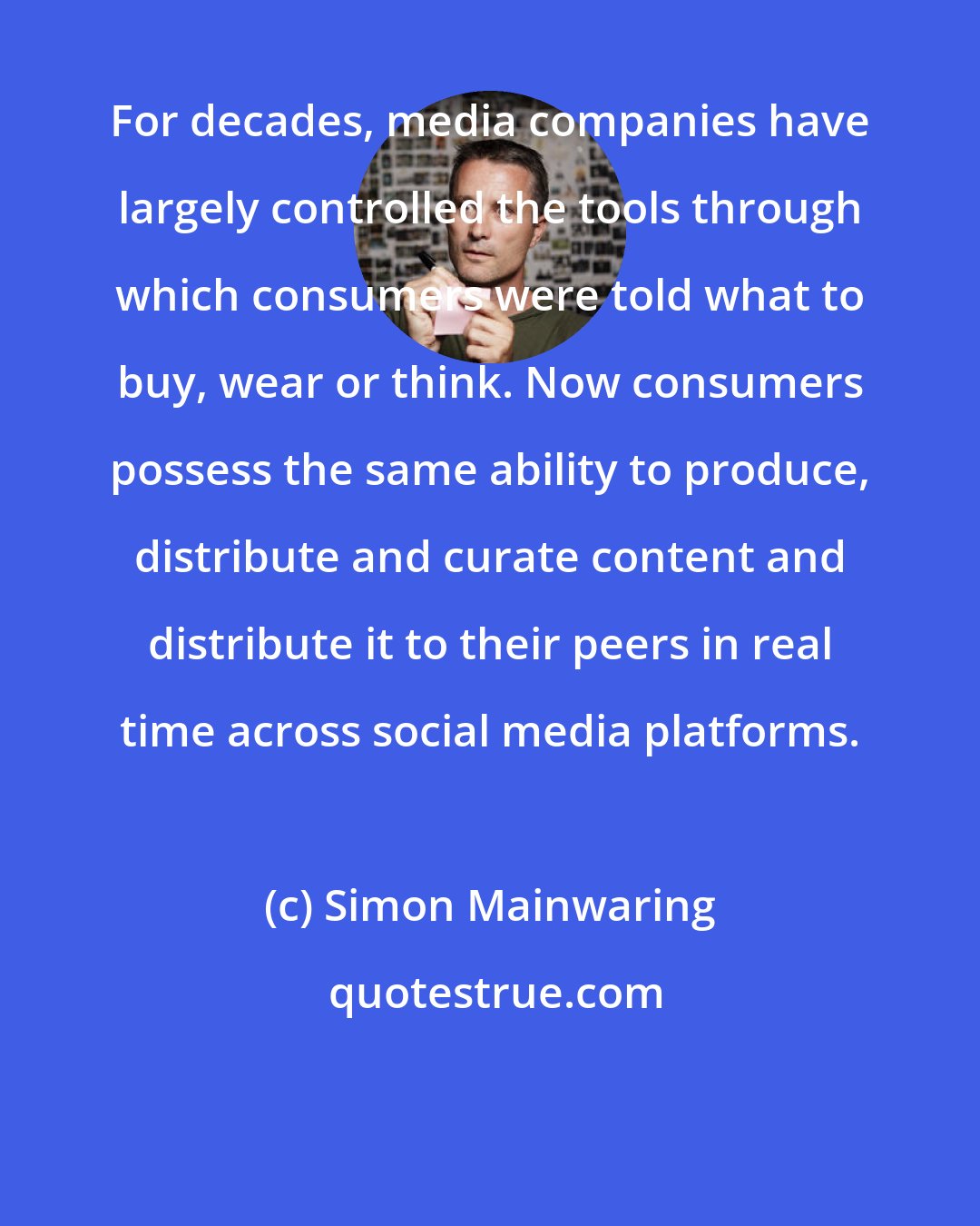 Simon Mainwaring: For decades, media companies have largely controlled the tools through which consumers were told what to buy, wear or think. Now consumers possess the same ability to produce, distribute and curate content and distribute it to their peers in real time across social media platforms.