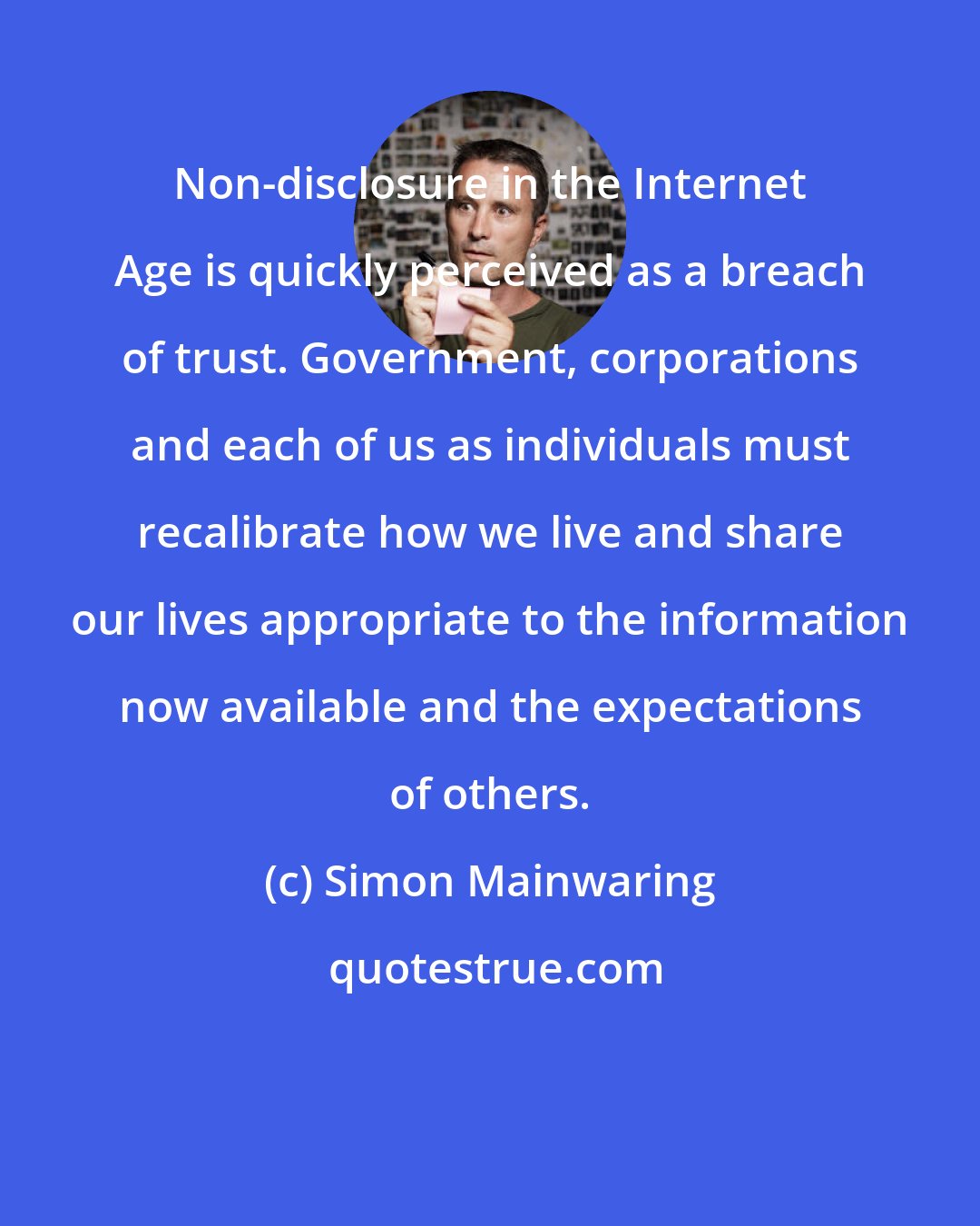 Simon Mainwaring: Non-disclosure in the Internet Age is quickly perceived as a breach of trust. Government, corporations and each of us as individuals must recalibrate how we live and share our lives appropriate to the information now available and the expectations of others.