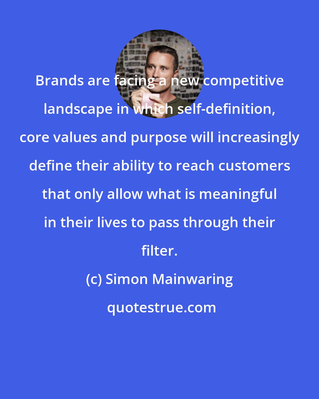 Simon Mainwaring: Brands are facing a new competitive landscape in which self-definition, core values and purpose will increasingly define their ability to reach customers that only allow what is meaningful in their lives to pass through their filter.