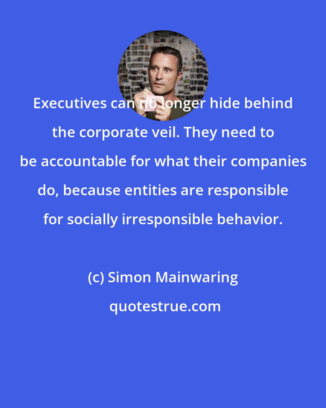 Simon Mainwaring: Executives can no longer hide behind the corporate veil. They need to be accountable for what their companies do, because entities are responsible for socially irresponsible behavior.