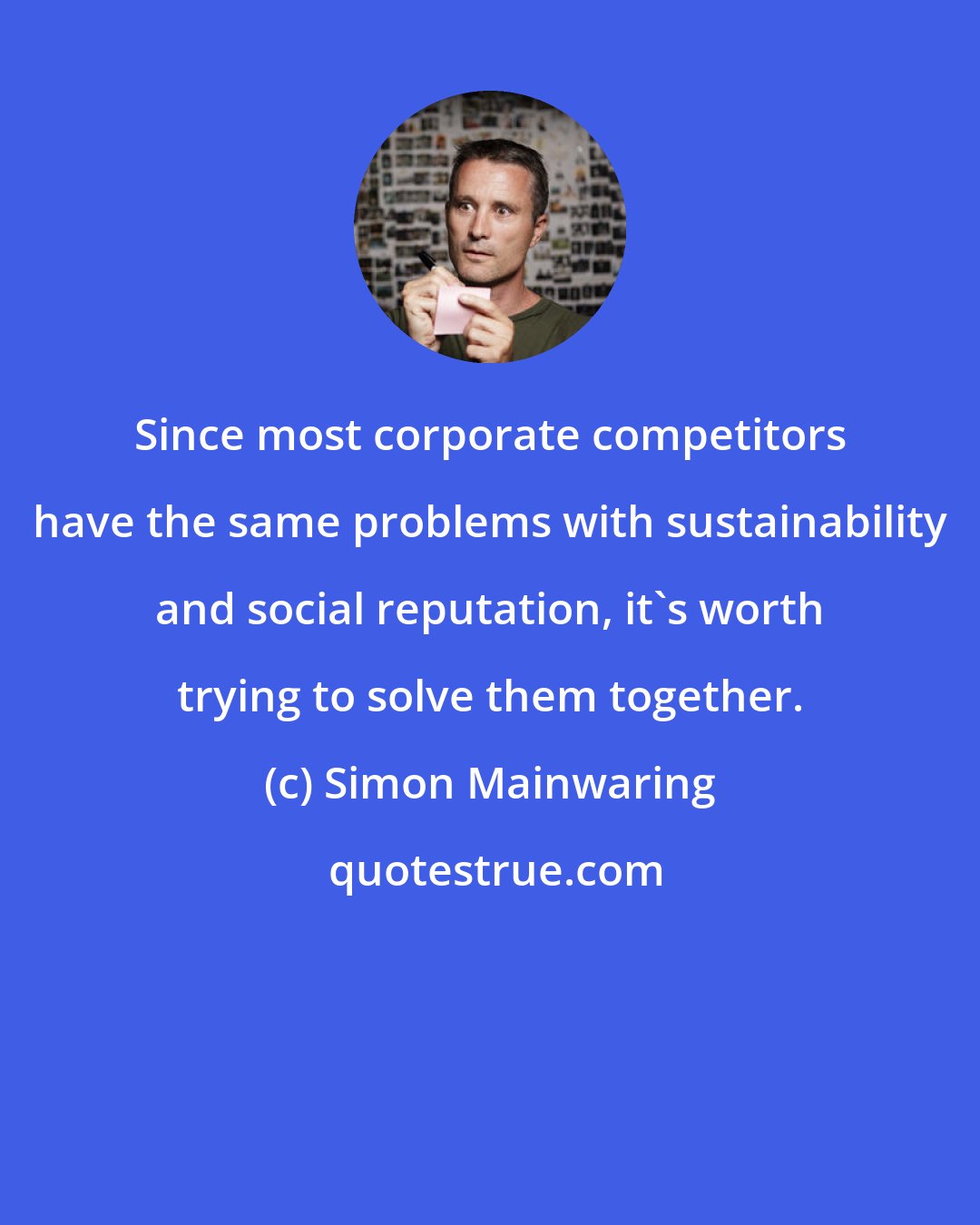 Simon Mainwaring: Since most corporate competitors have the same problems with sustainability and social reputation, it's worth trying to solve them together.