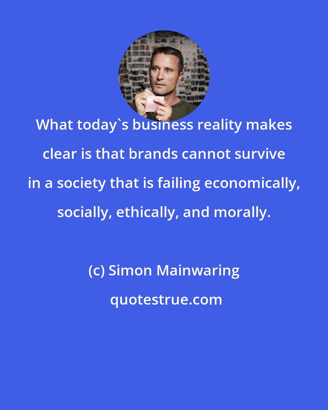 Simon Mainwaring: What today's business reality makes clear is that brands cannot survive in a society that is failing economically, socially, ethically, and morally.