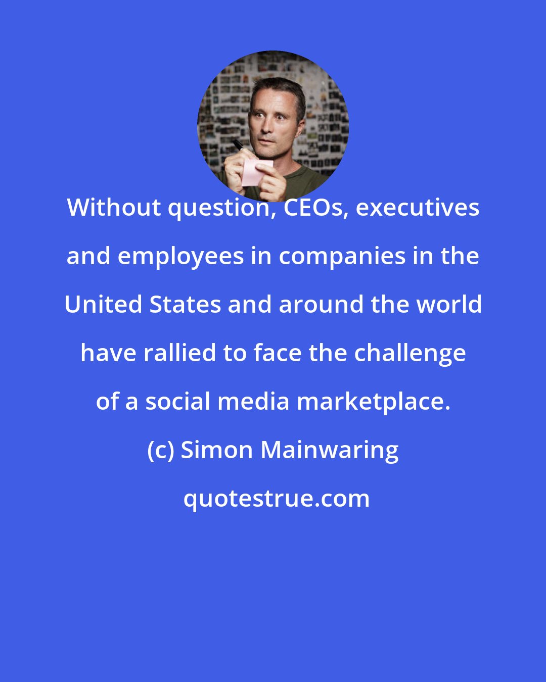 Simon Mainwaring: Without question, CEOs, executives and employees in companies in the United States and around the world have rallied to face the challenge of a social media marketplace.