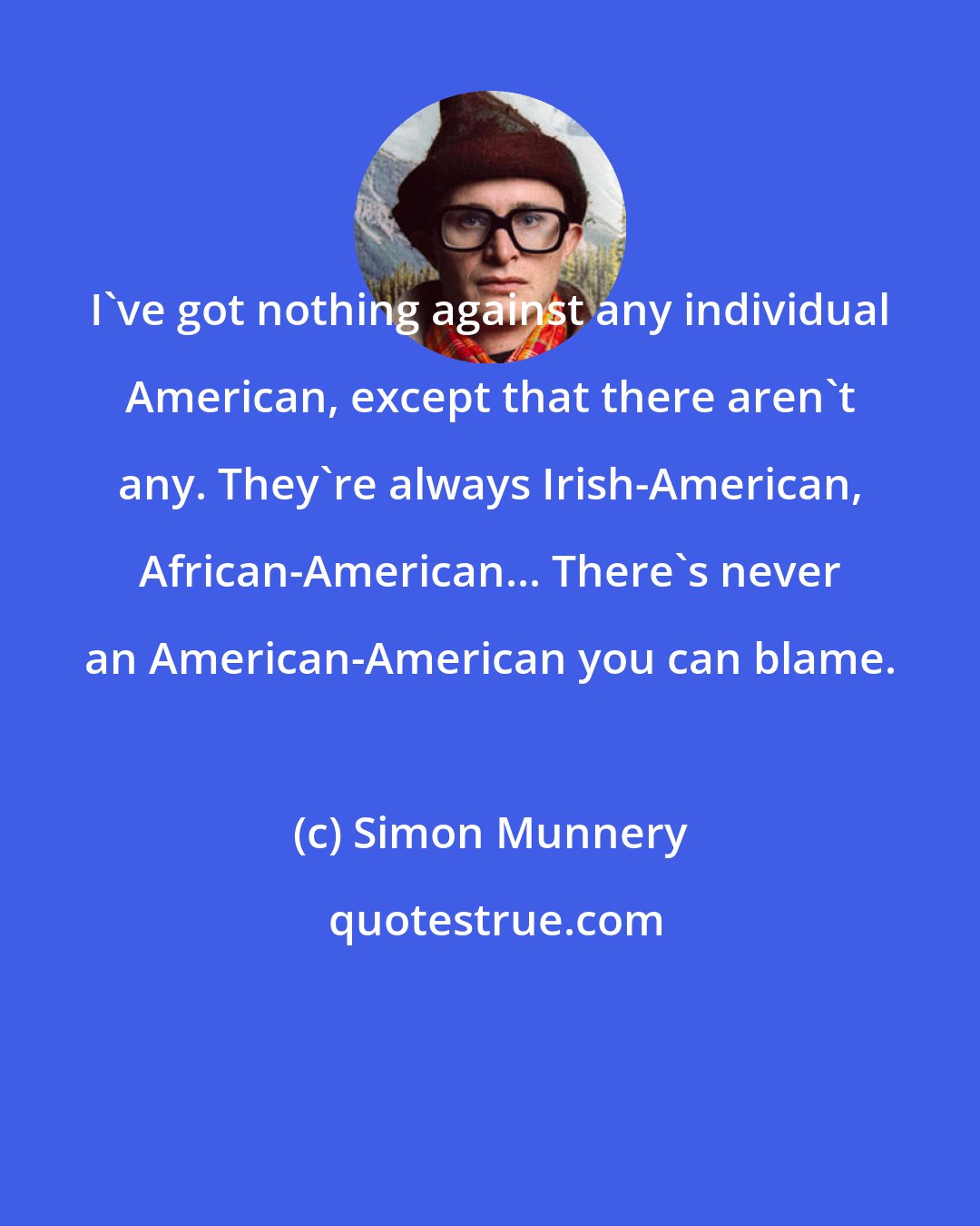 Simon Munnery: I've got nothing against any individual American, except that there aren't any. They're always Irish-American, African-American... There's never an American-American you can blame.
