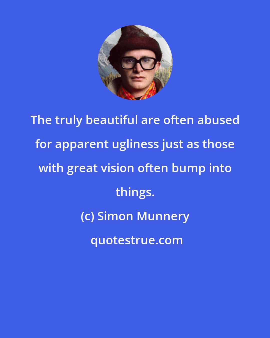 Simon Munnery: The truly beautiful are often abused for apparent ugliness just as those with great vision often bump into things.
