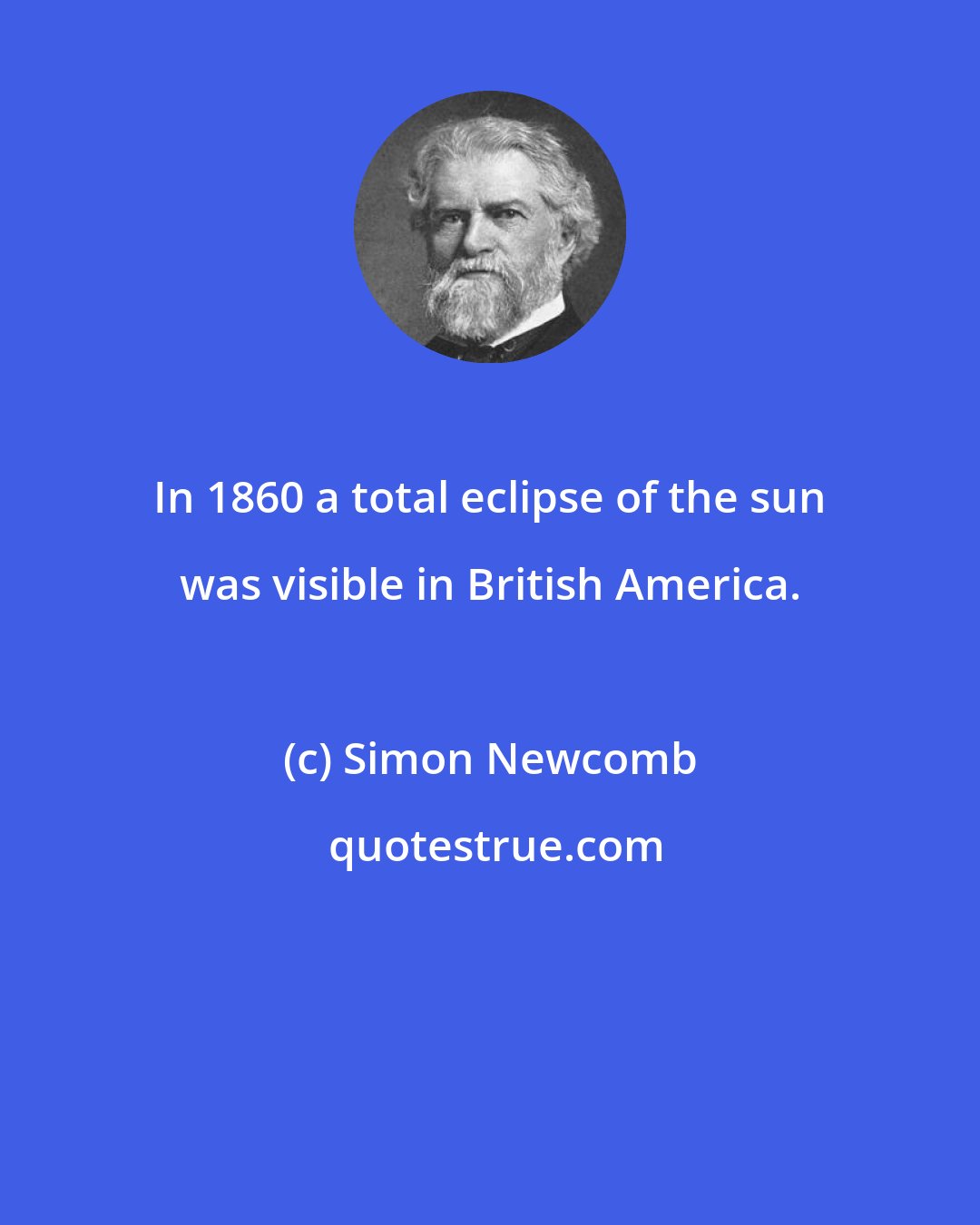 Simon Newcomb: In 1860 a total eclipse of the sun was visible in British America.