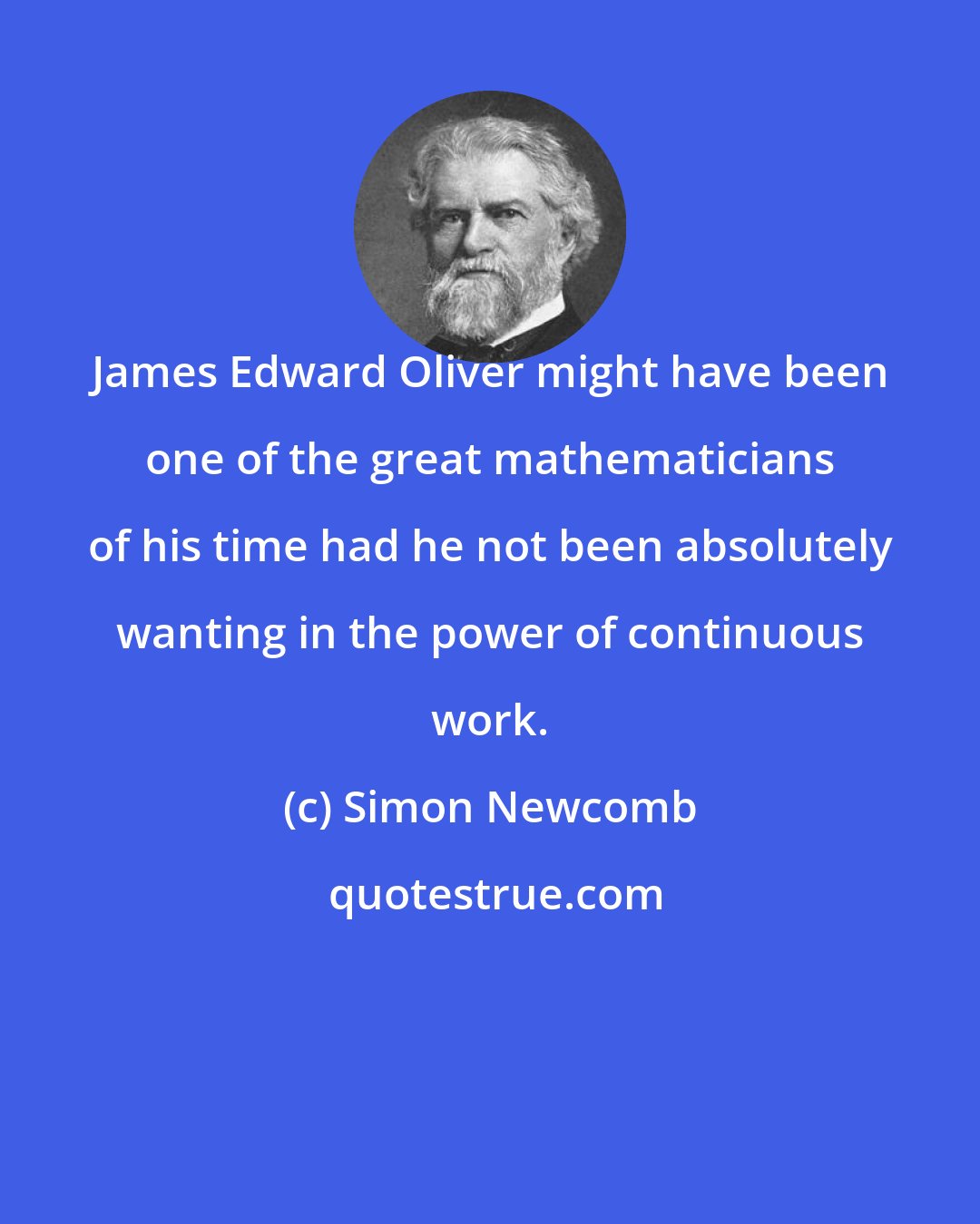 Simon Newcomb: James Edward Oliver might have been one of the great mathematicians of his time had he not been absolutely wanting in the power of continuous work.