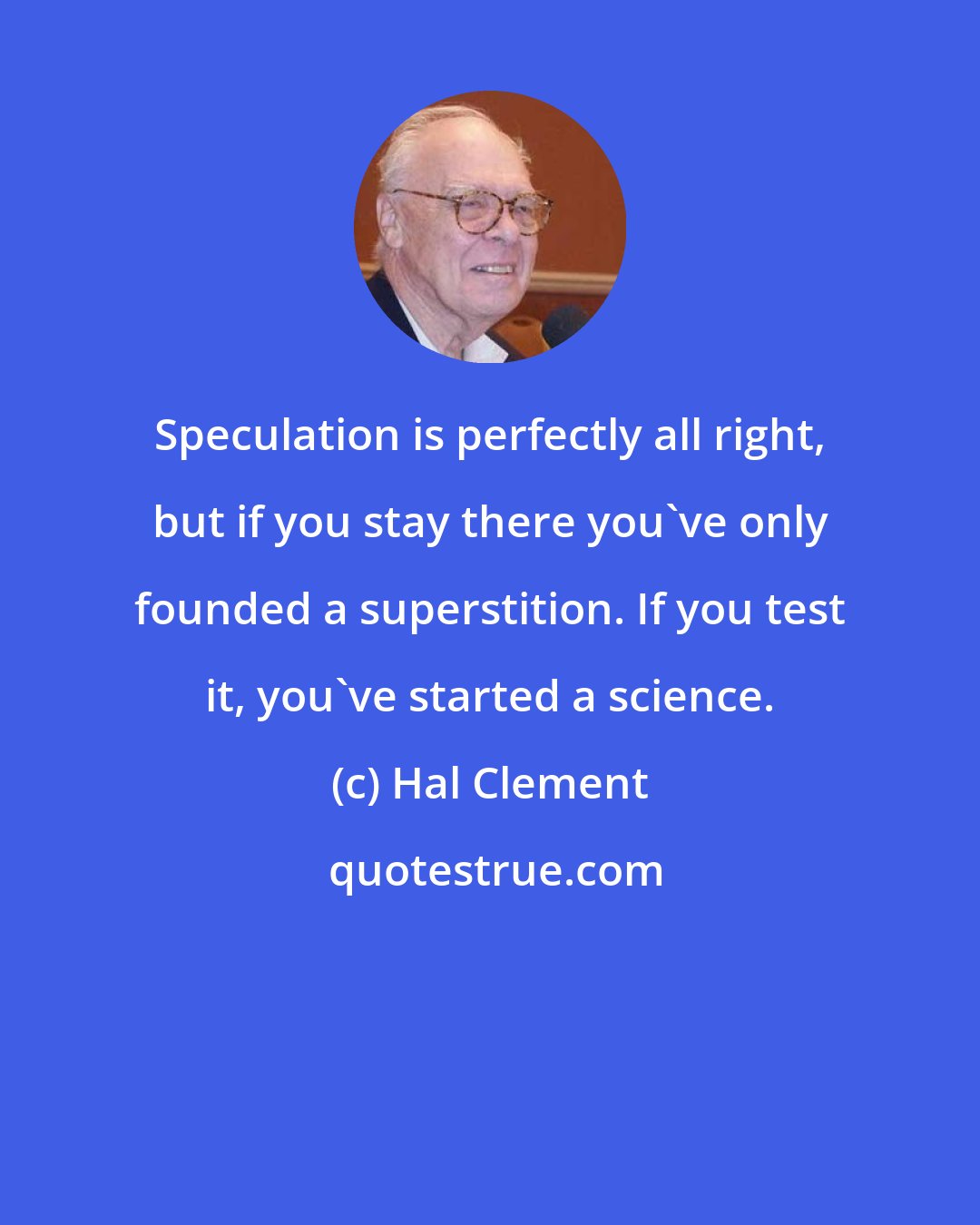 Hal Clement: Speculation is perfectly all right, but if you stay there you've only founded a superstition. If you test it, you've started a science.