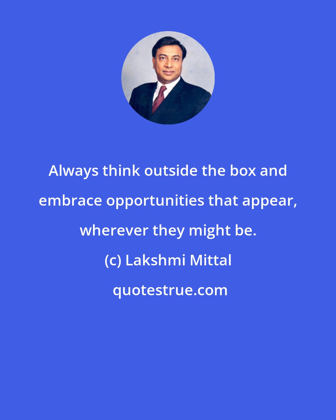 Lakshmi Mittal: Always think outside the box and embrace opportunities that appear, wherever they might be.