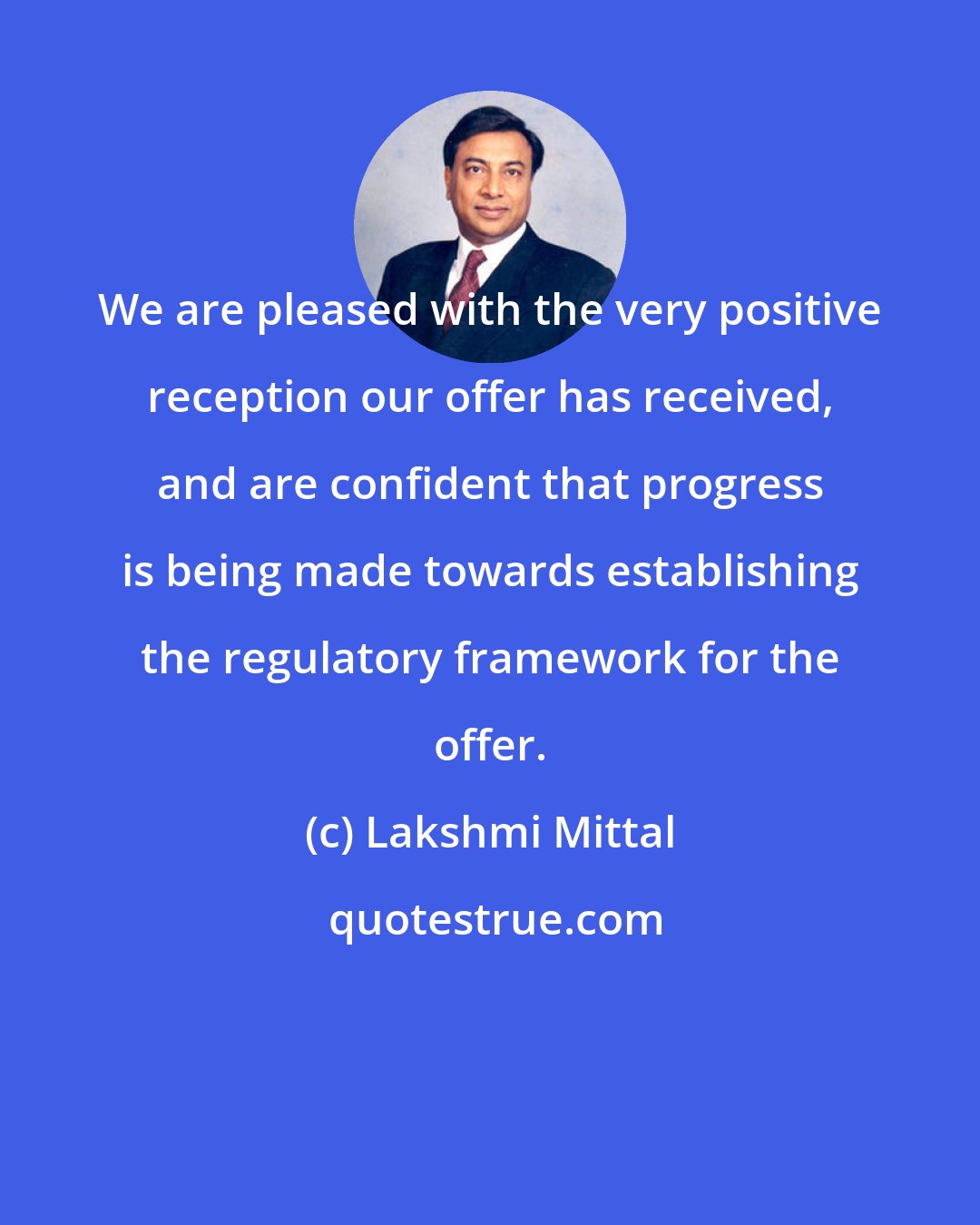 Lakshmi Mittal: We are pleased with the very positive reception our offer has received, and are confident that progress is being made towards establishing the regulatory framework for the offer.