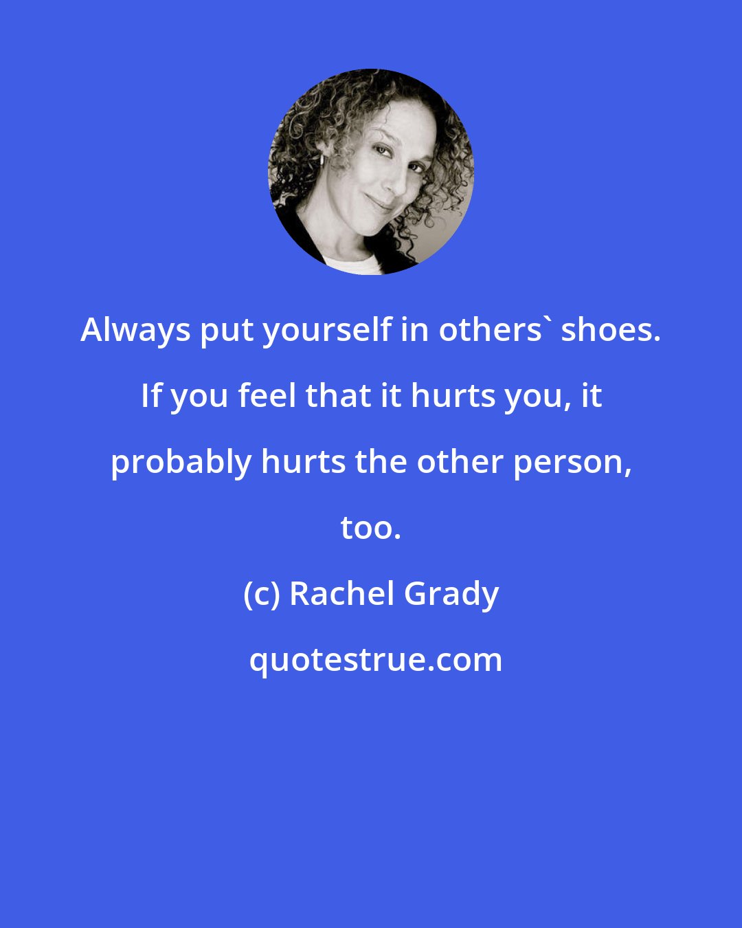 Rachel Grady: Always put yourself in others' shoes. If you feel that it hurts you, it probably hurts the other person, too.