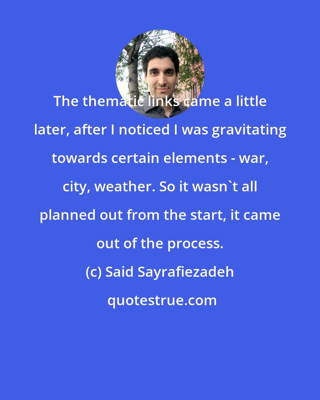 Said Sayrafiezadeh: The thematic links came a little later, after I noticed I was gravitating towards certain elements - war, city, weather. So it wasn't all planned out from the start, it came out of the process.