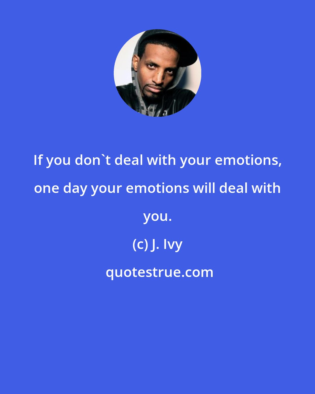 J. Ivy: If you don't deal with your emotions, one day your emotions will deal with you.