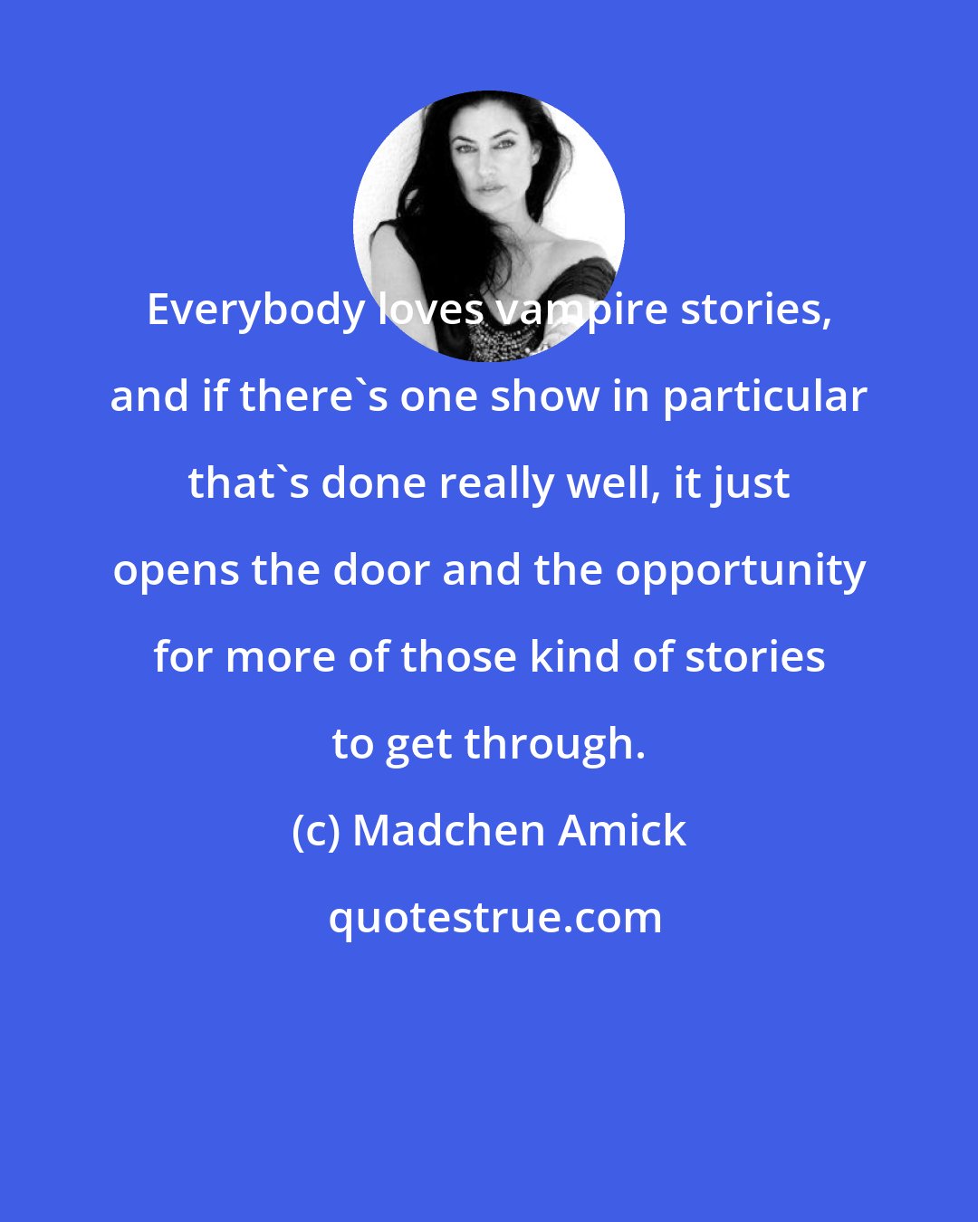 Madchen Amick: Everybody loves vampire stories, and if there's one show in particular that's done really well, it just opens the door and the opportunity for more of those kind of stories to get through.