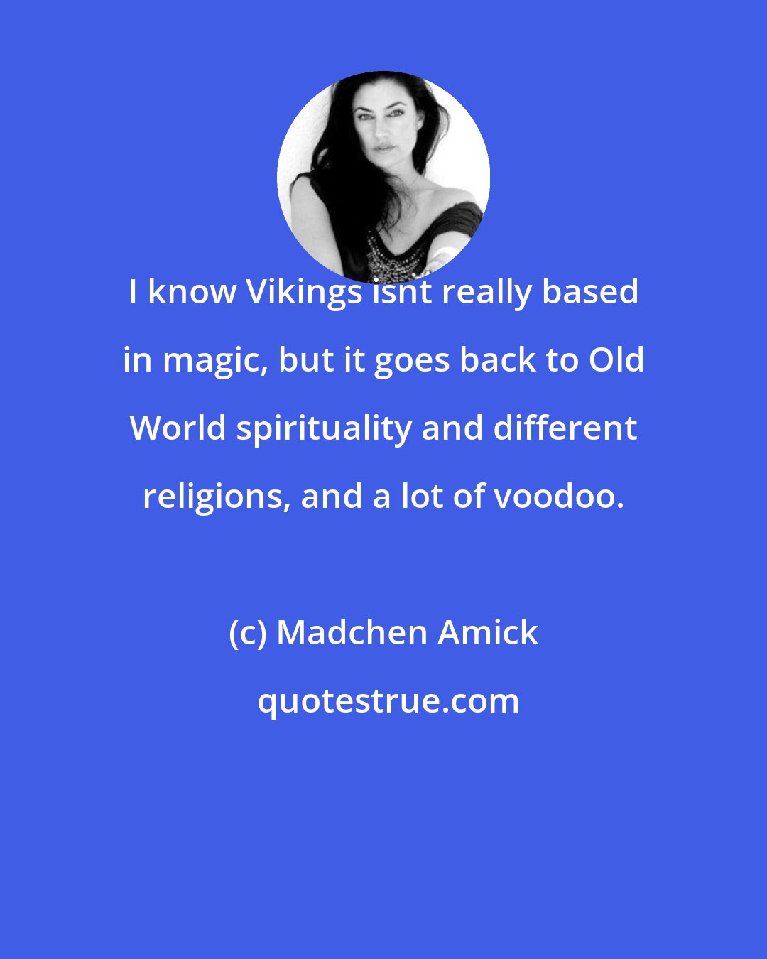 Madchen Amick: I know Vikings isnt really based in magic, but it goes back to Old World spirituality and different religions, and a lot of voodoo.