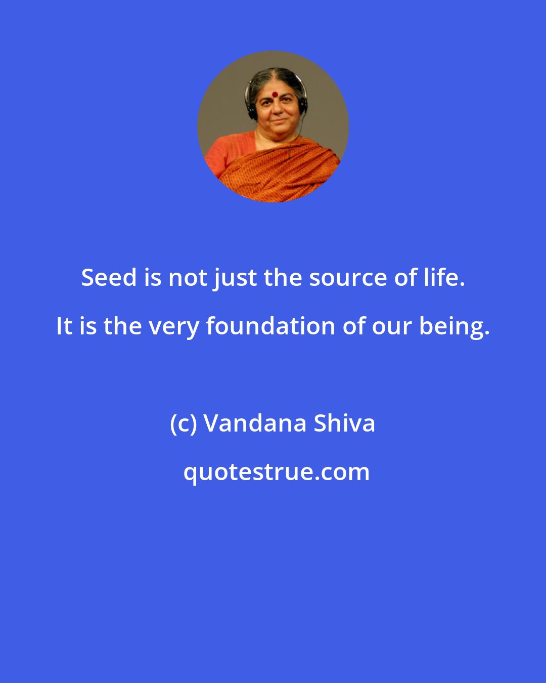 Vandana Shiva: Seed is not just the source of life. It is the very foundation of our being.