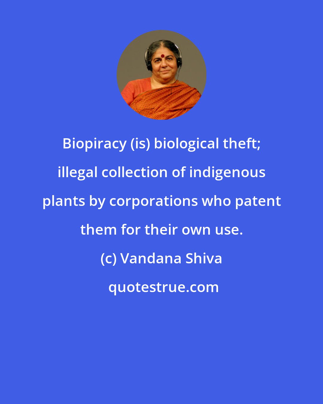 Vandana Shiva: Biopiracy (is) biological theft; illegal collection of indigenous plants by corporations who patent them for their own use.