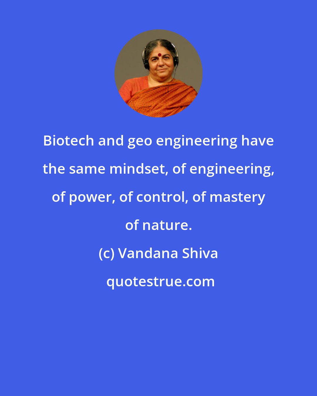 Vandana Shiva: Biotech and geo engineering have the same mindset, of engineering, of power, of control, of mastery of nature.