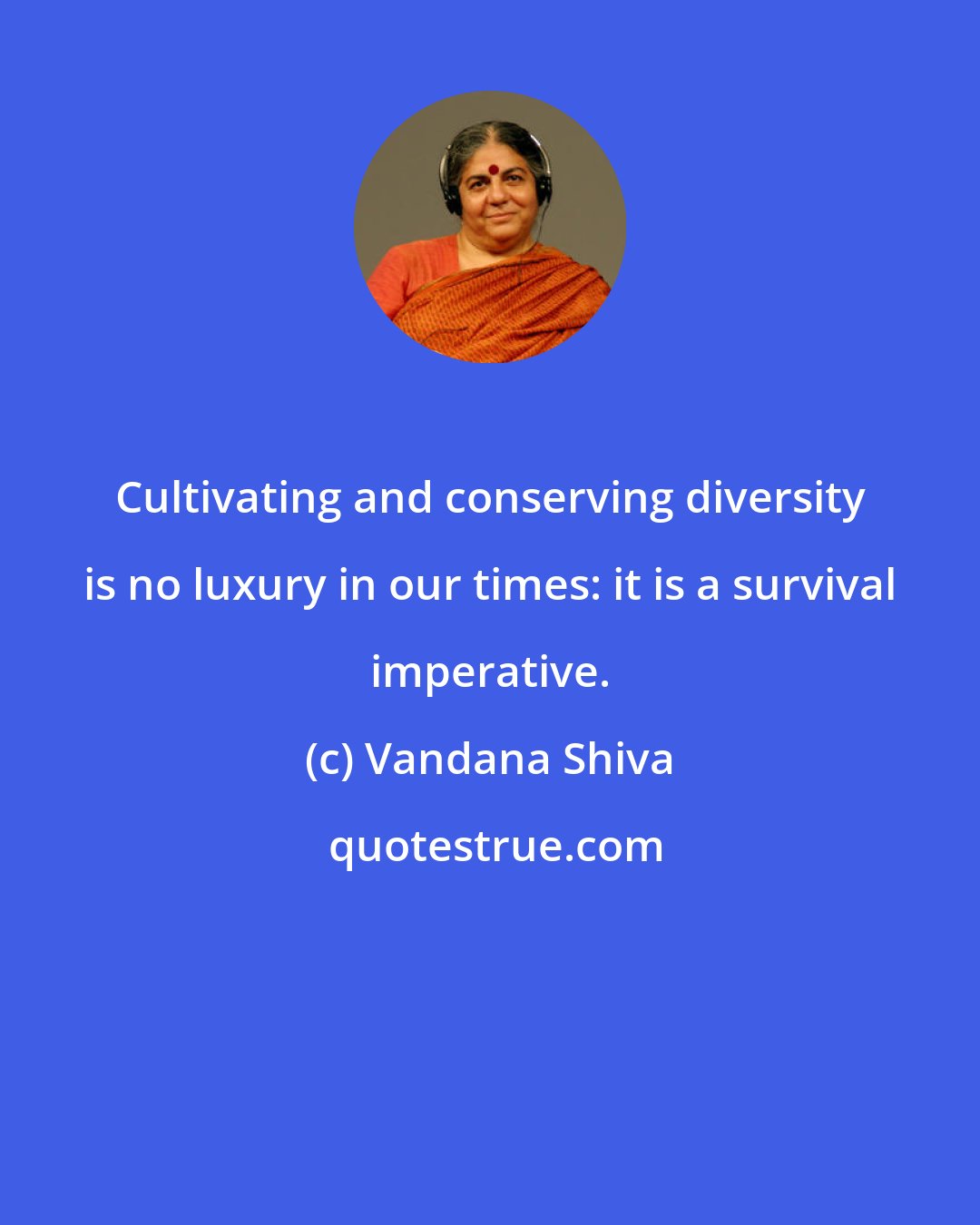 Vandana Shiva: Cultivating and conserving diversity is no luxury in our times: it is a survival imperative.