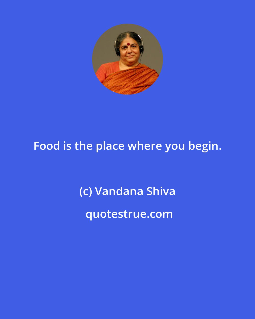 Vandana Shiva: Food is the place where you begin.