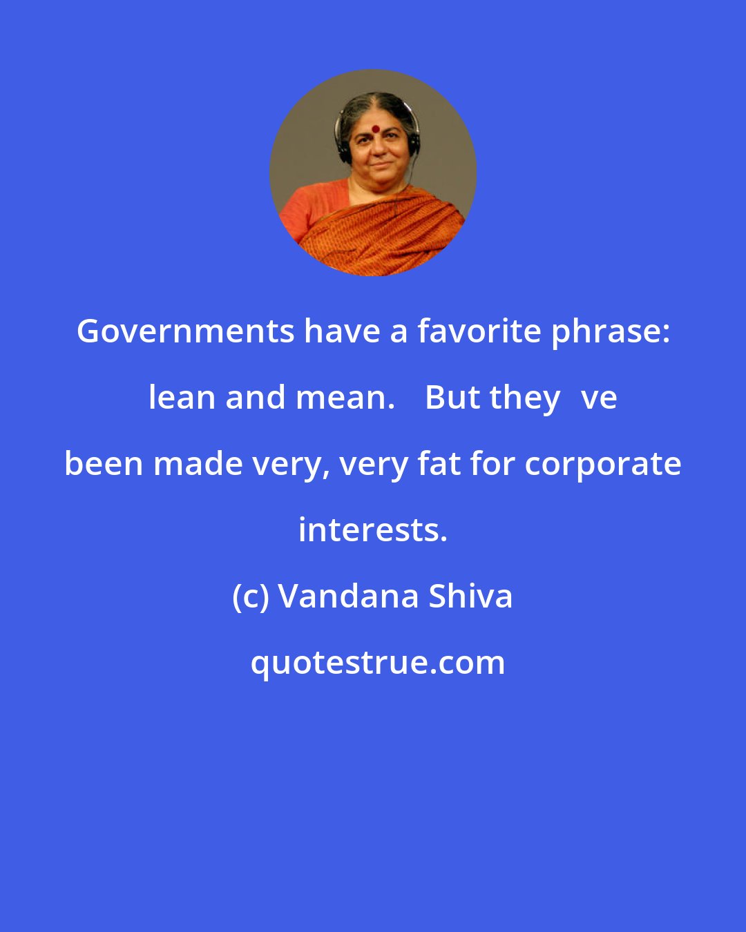 Vandana Shiva: Governments have a favorite phrase: lean and mean. But theyve been made very, very fat for corporate interests.