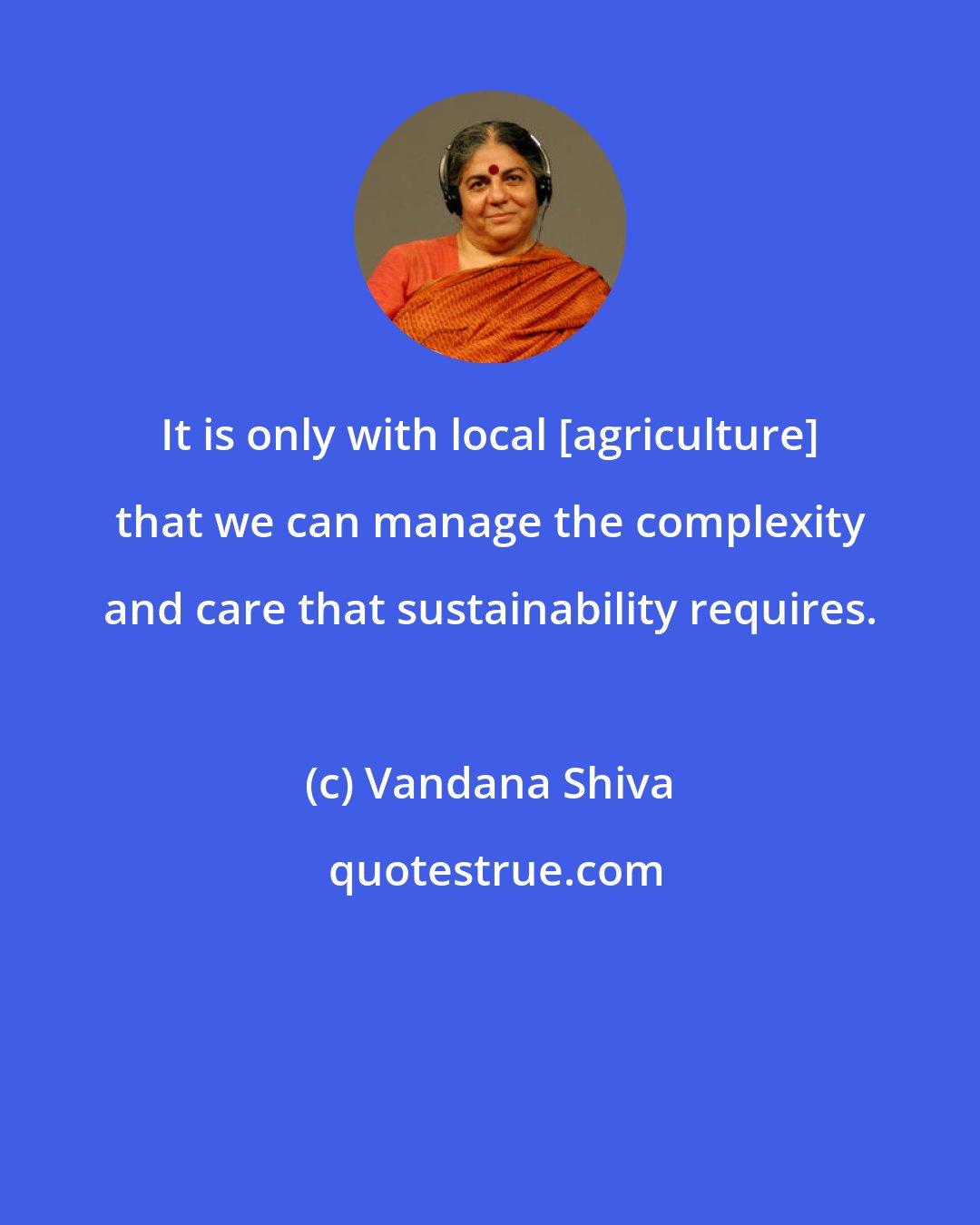 Vandana Shiva: It is only with local [agriculture] that we can manage the complexity and care that sustainability requires.