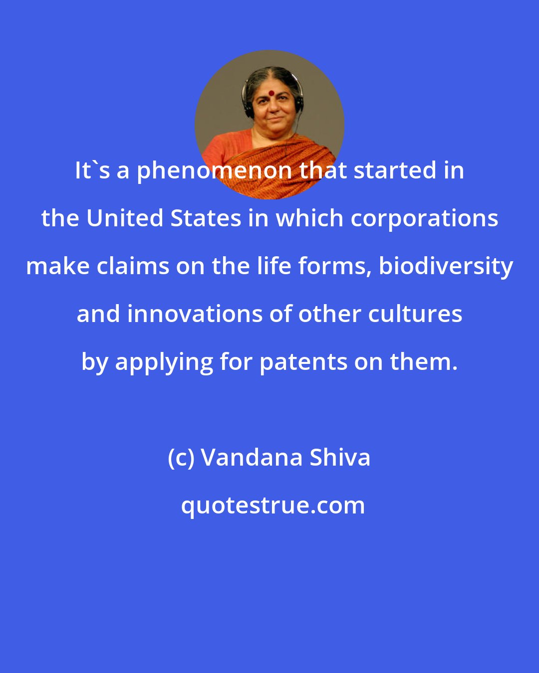 Vandana Shiva: It's a phenomenon that started in the United States in which corporations make claims on the life forms, biodiversity and innovations of other cultures by applying for patents on them.