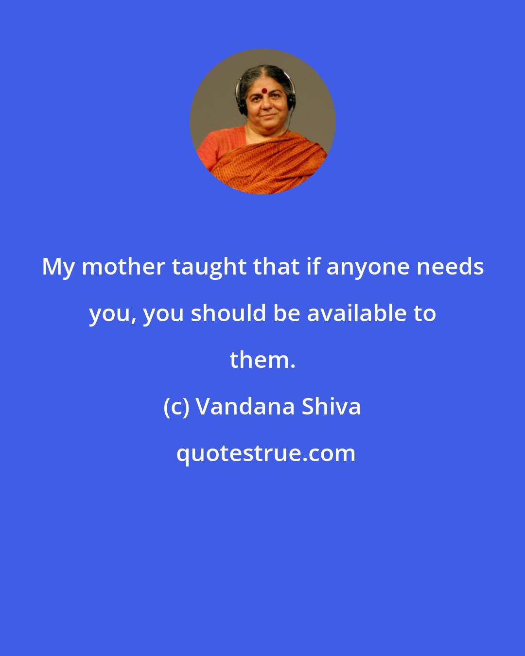 Vandana Shiva: My mother taught that if anyone needs you, you should be available to them.