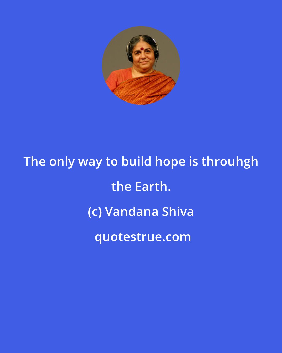 Vandana Shiva: The only way to build hope is throuhgh the Earth.