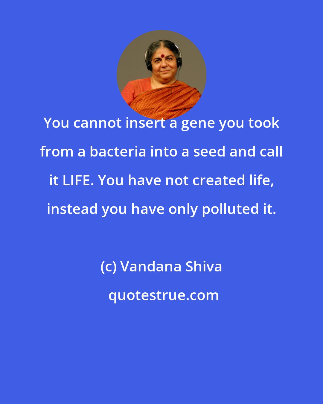 Vandana Shiva: You cannot insert a gene you took from a bacteria into a seed and call it LIFE. You have not created life, instead you have only polluted it.