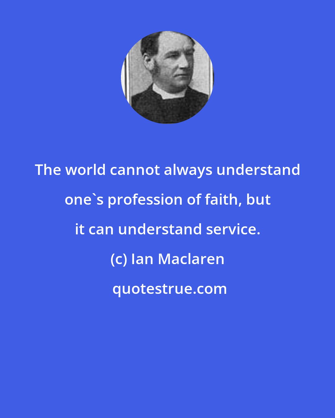 Ian Maclaren: The world cannot always understand one's profession of faith, but it can understand service.