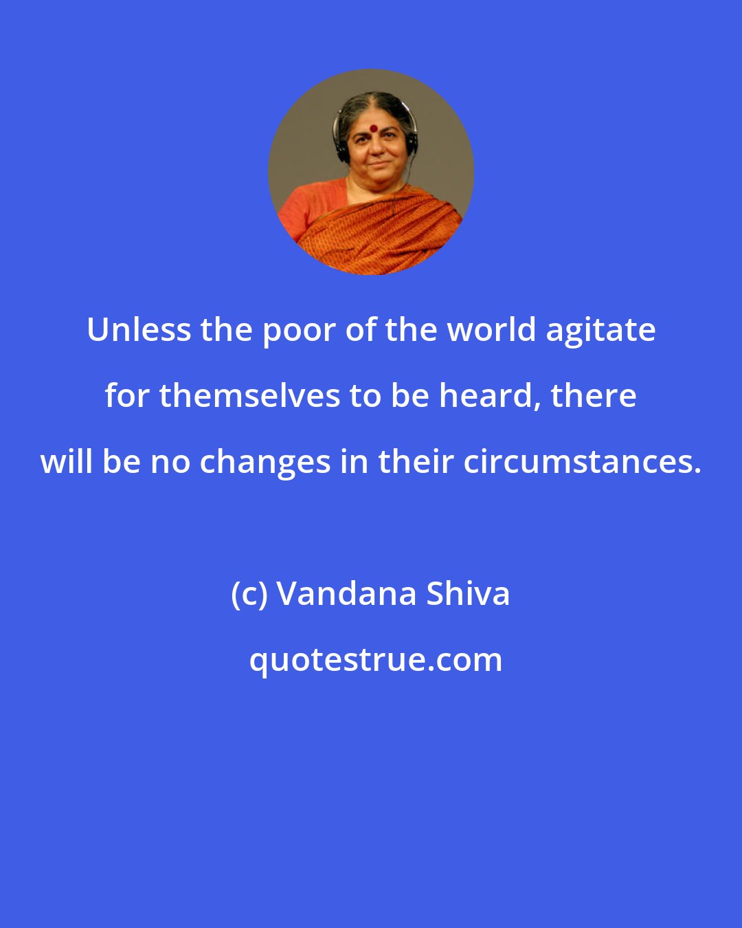 Vandana Shiva: Unless the poor of the world agitate for themselves to be heard, there will be no changes in their circumstances.