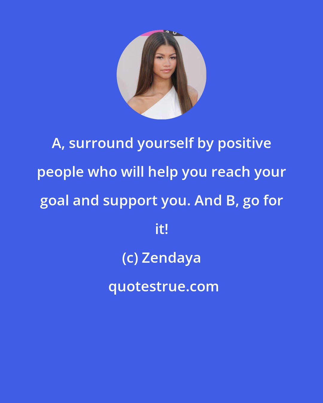 Zendaya: A, surround yourself by positive people who will help you reach your goal and support you. And B, go for it!