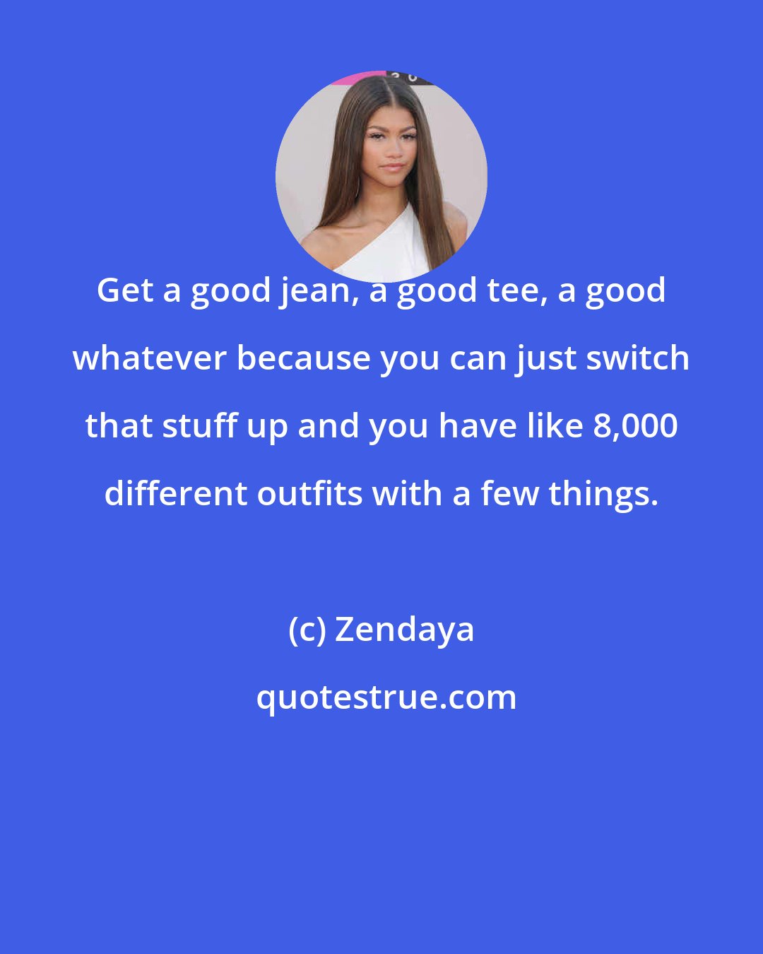 Zendaya: Get a good jean, a good tee, a good whatever because you can just switch that stuff up and you have like 8,000 different outfits with a few things.