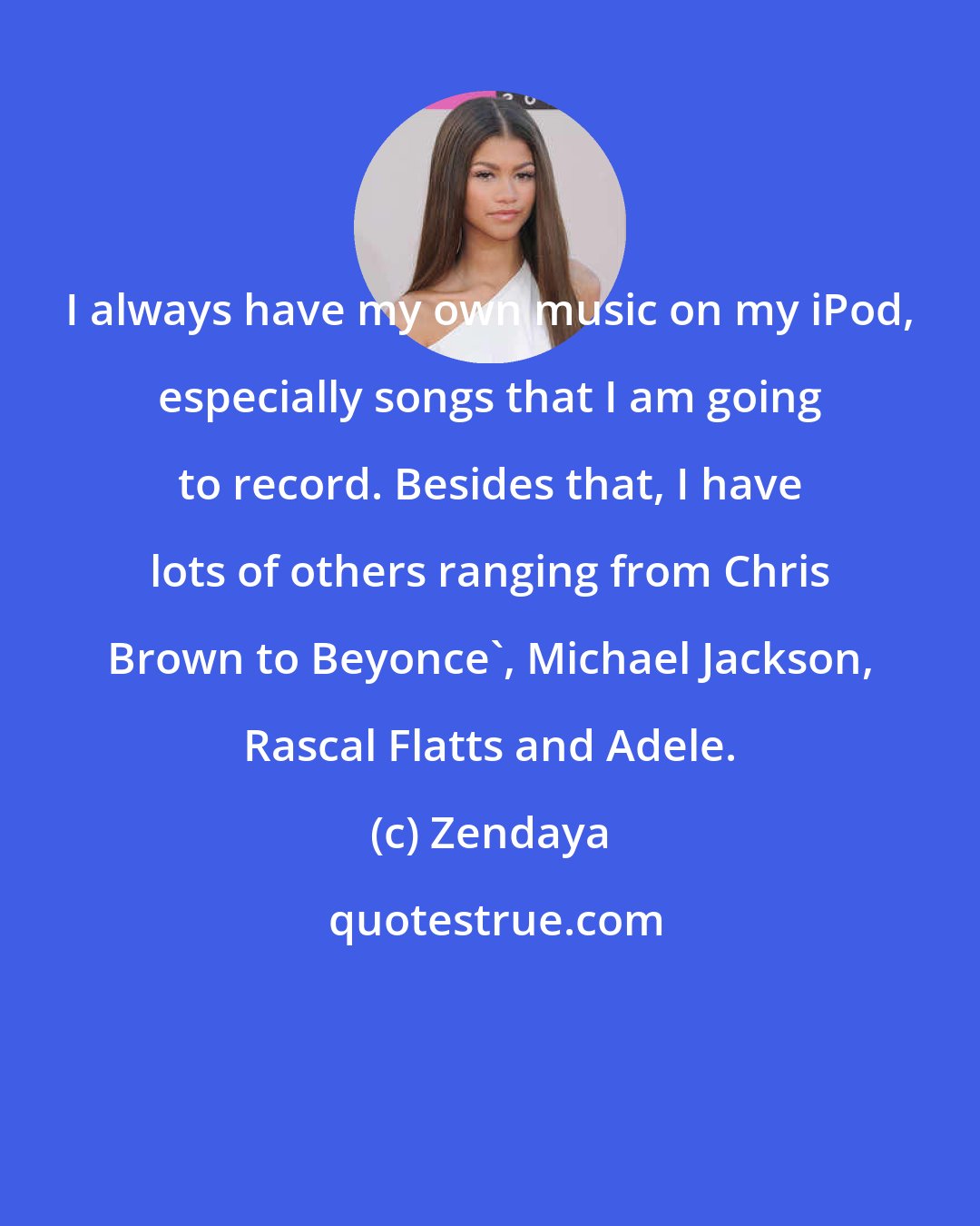 Zendaya: I always have my own music on my iPod, especially songs that I am going to record. Besides that, I have lots of others ranging from Chris Brown to Beyonce', Michael Jackson, Rascal Flatts and Adele.