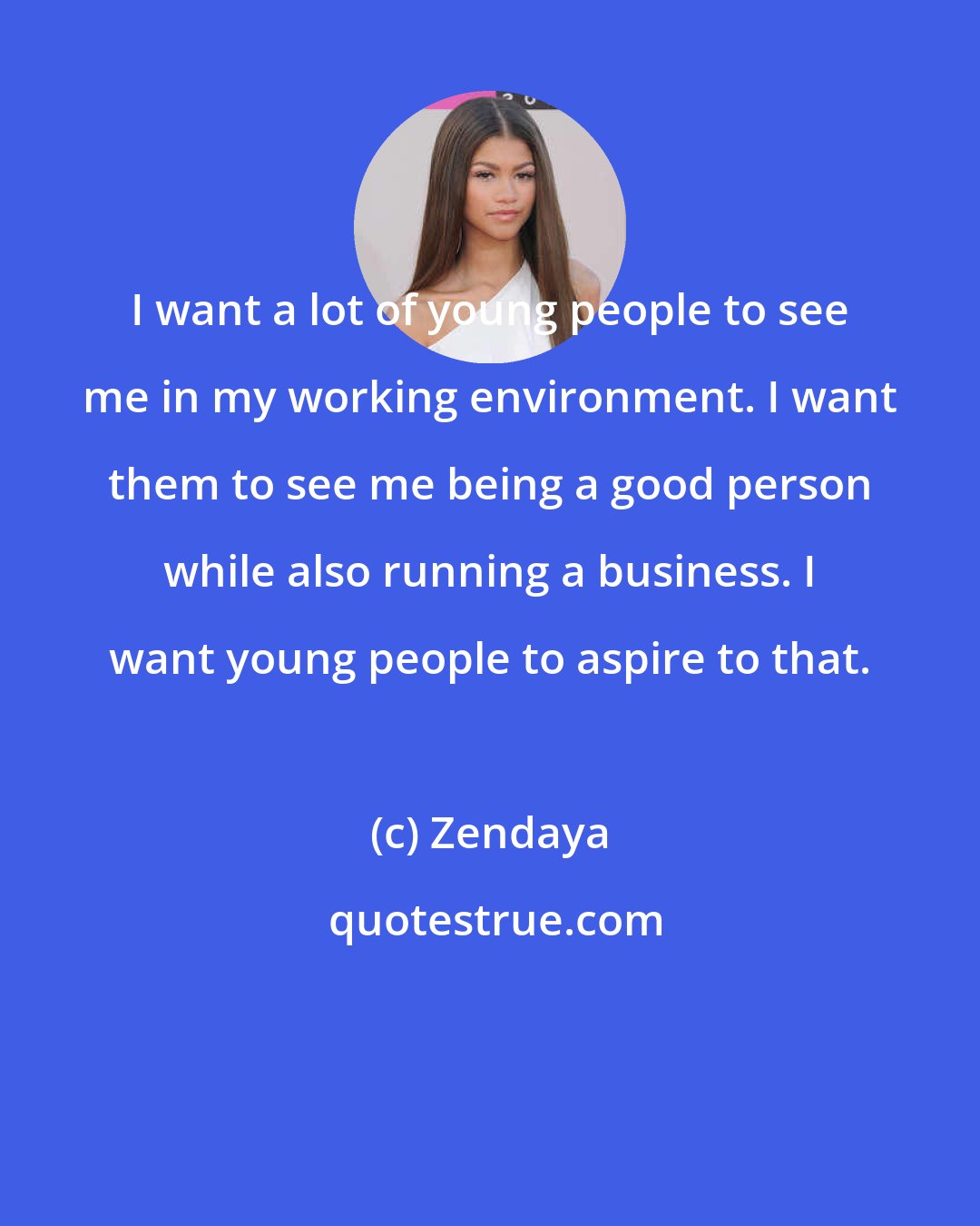 Zendaya: I want a lot of young people to see me in my working environment. I want them to see me being a good person while also running a business. I want young people to aspire to that.