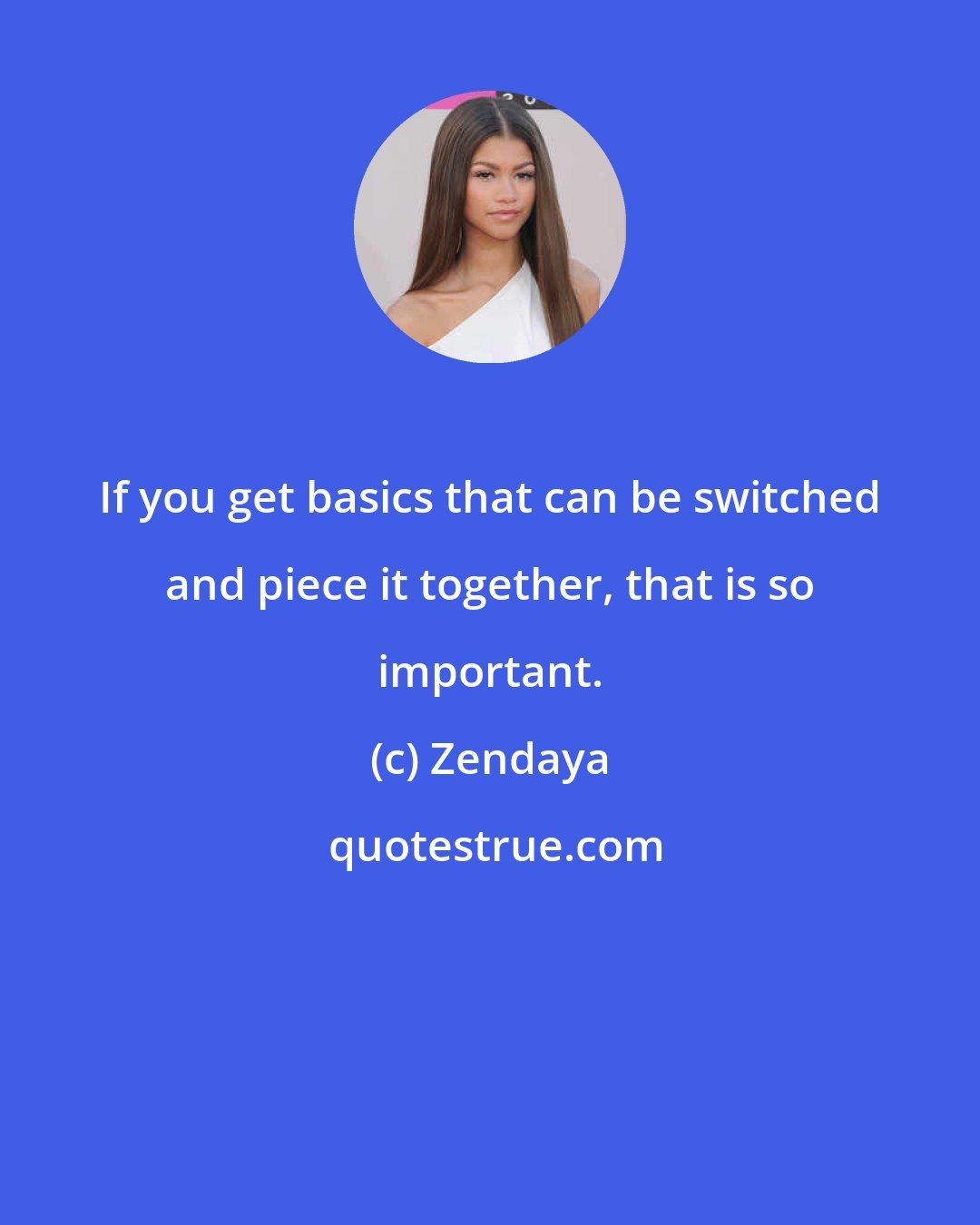 Zendaya: If you get basics that can be switched and piece it together, that is so important.