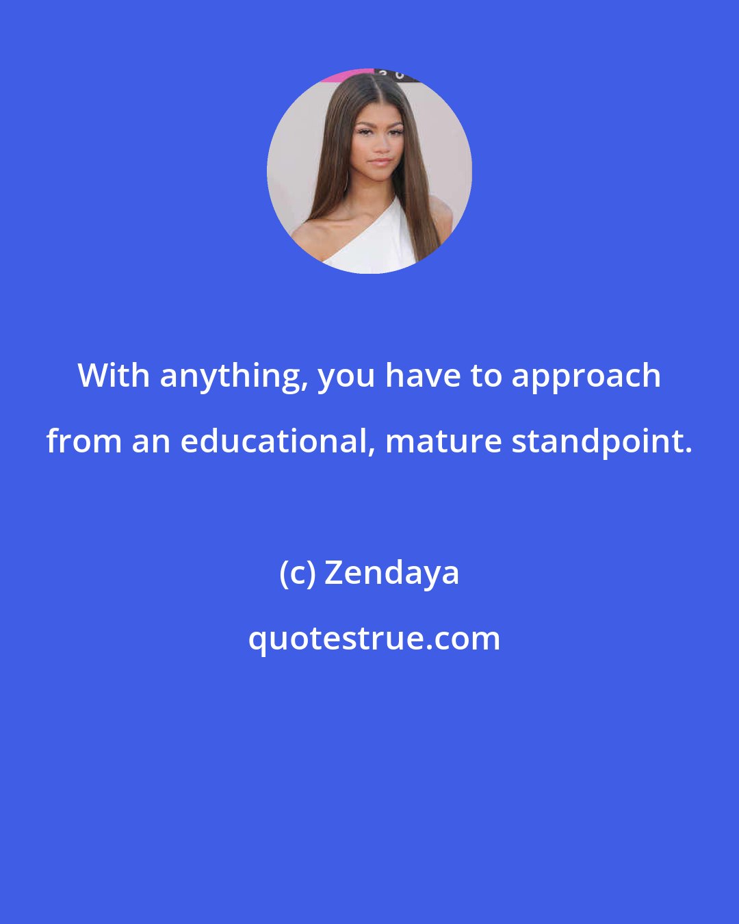 Zendaya: With anything, you have to approach from an educational, mature standpoint.