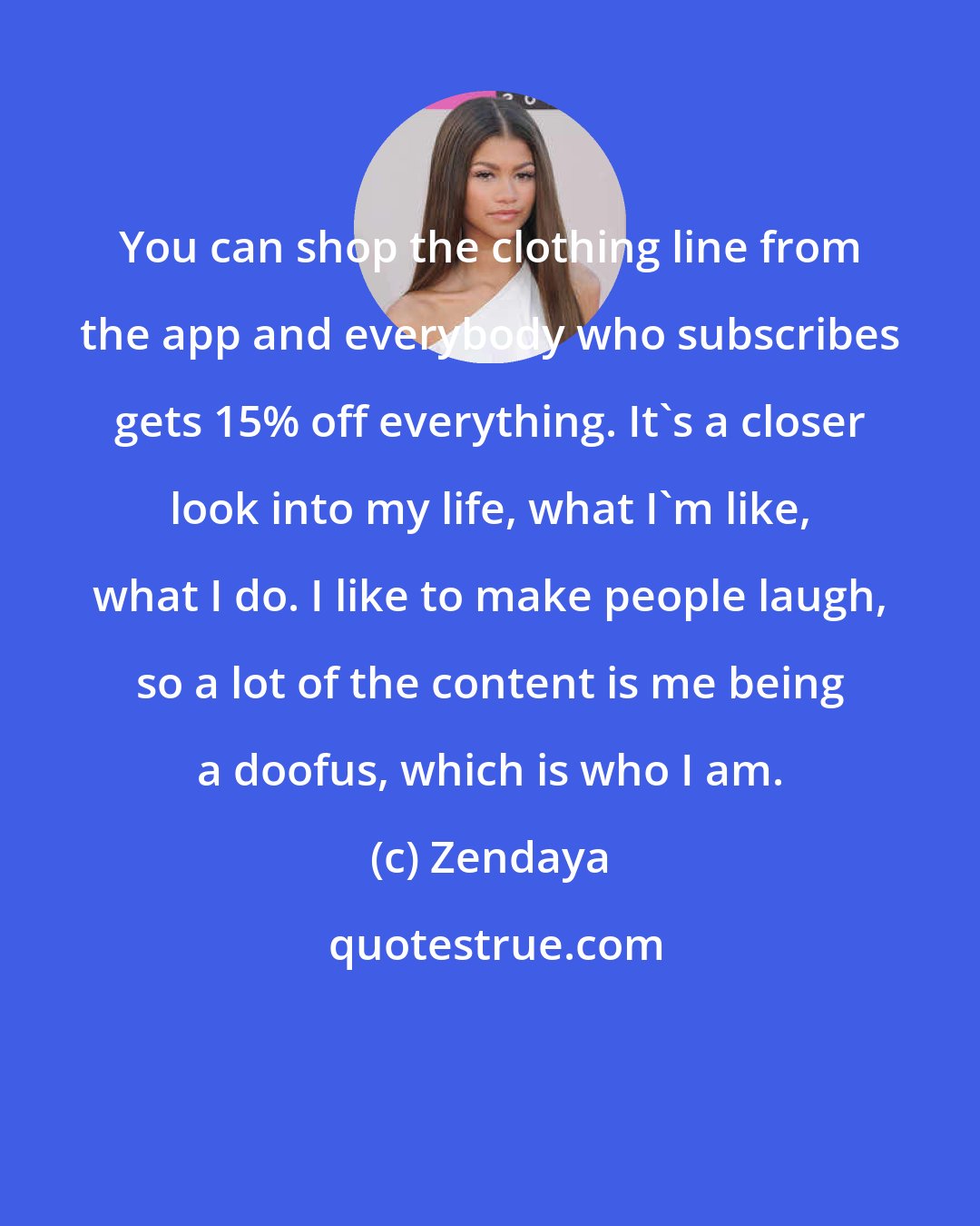 Zendaya: You can shop the clothing line from the app and everybody who subscribes gets 15% off everything. It's a closer look into my life, what I'm like, what I do. I like to make people laugh, so a lot of the content is me being a doofus, which is who I am.