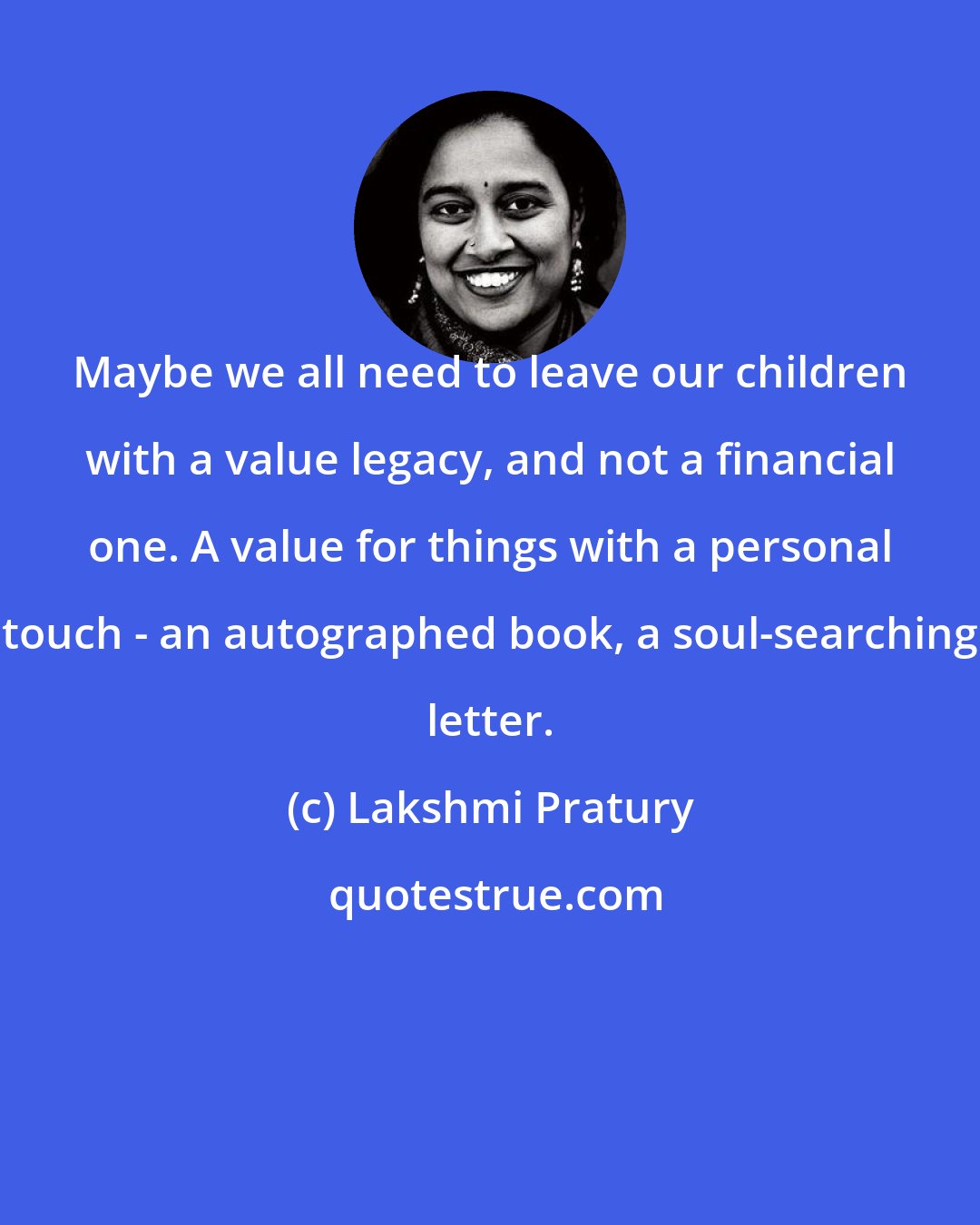 Lakshmi Pratury: Maybe we all need to leave our children with a value legacy, and not a financial one. A value for things with a personal touch - an autographed book, a soul-searching letter.