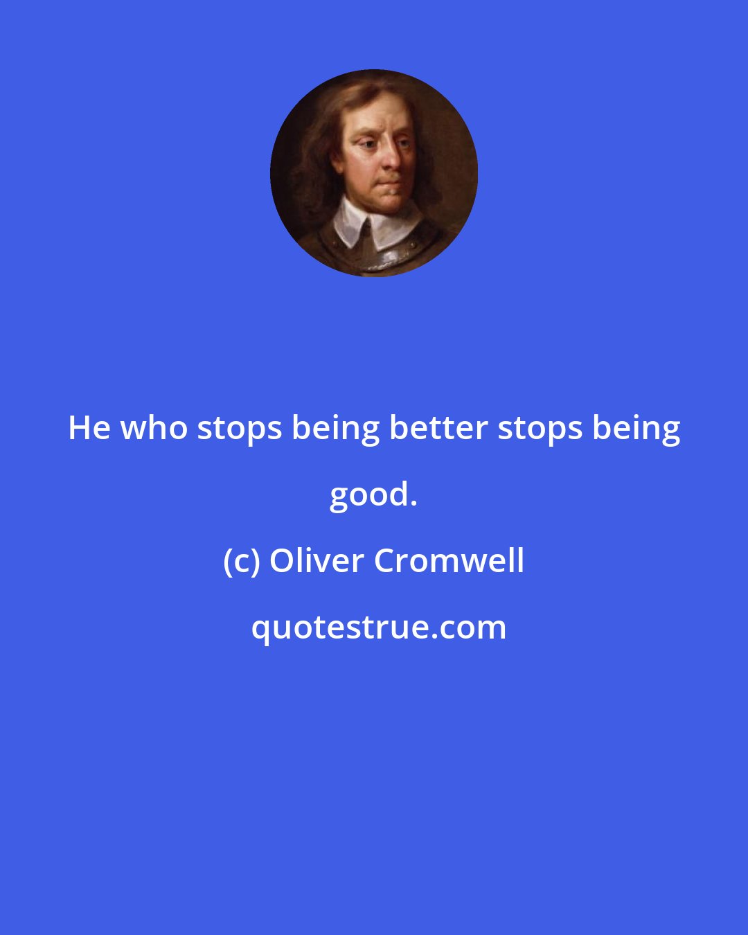 Oliver Cromwell: He who stops being better stops being good.