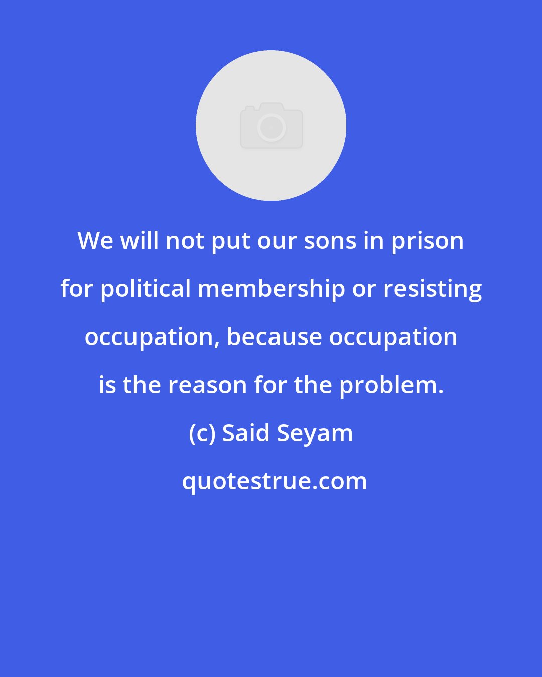 Said Seyam: We will not put our sons in prison for political membership or resisting occupation, because occupation is the reason for the problem.