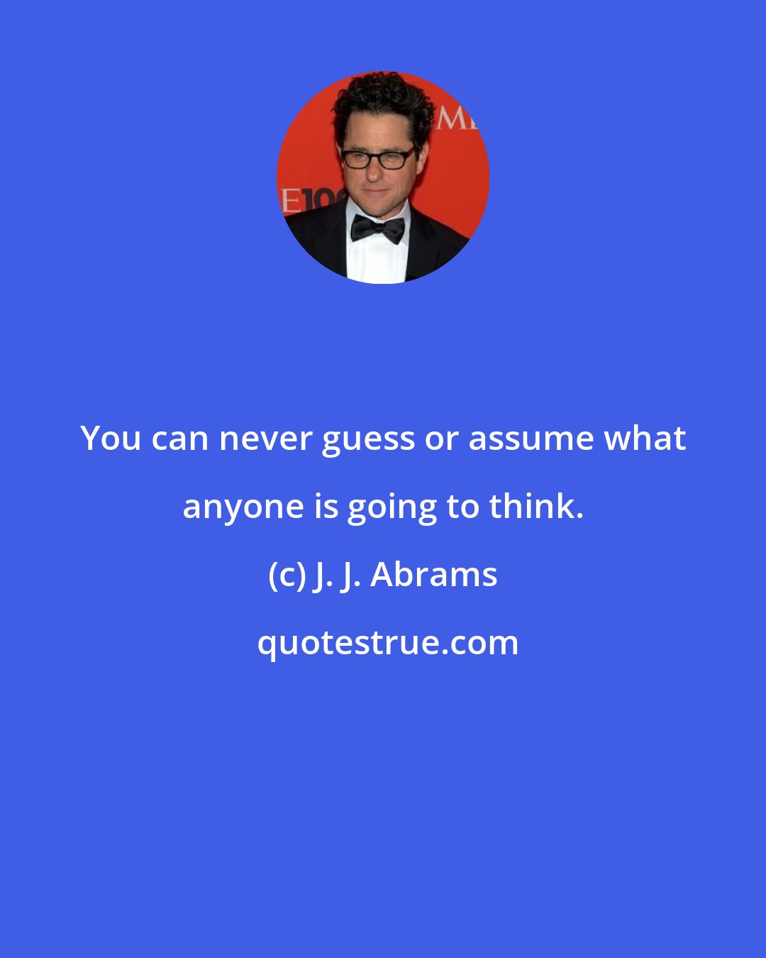 J. J. Abrams: You can never guess or assume what anyone is going to think.