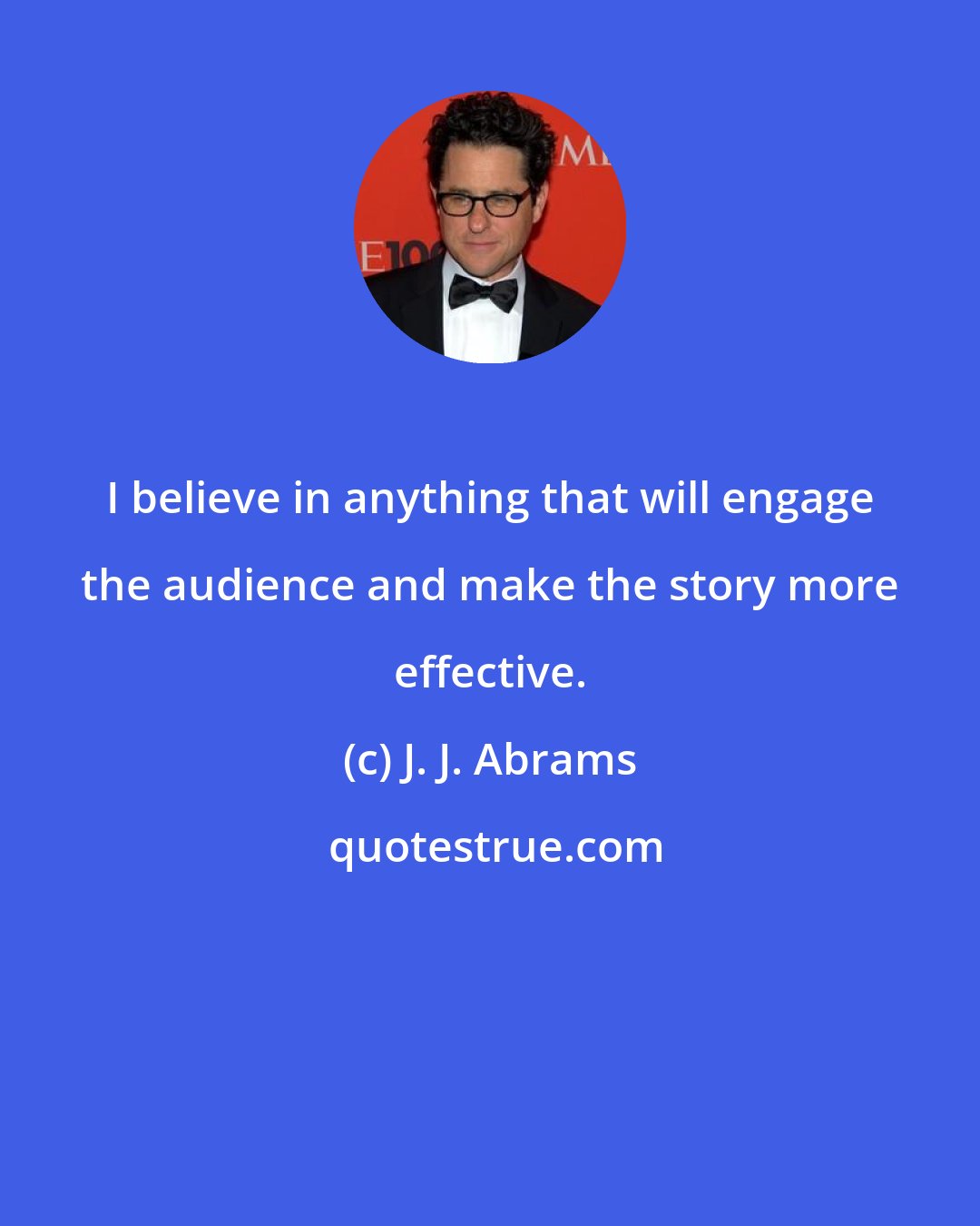 J. J. Abrams: I believe in anything that will engage the audience and make the story more effective.