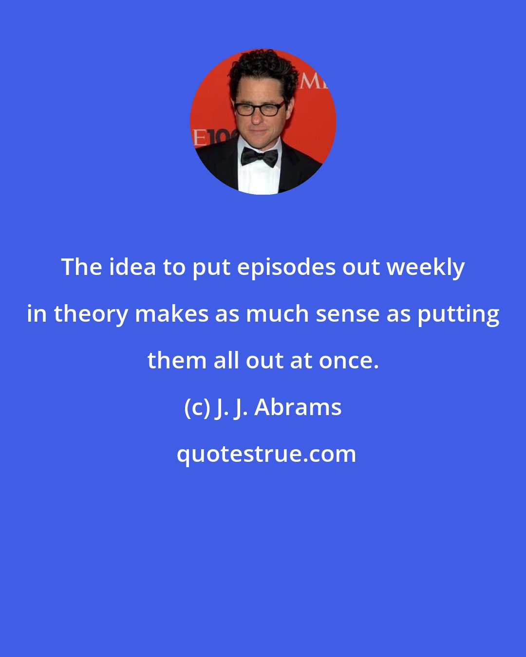 J. J. Abrams: The idea to put episodes out weekly in theory makes as much sense as putting them all out at once.